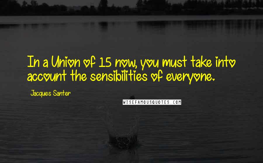 Jacques Santer Quotes: In a Union of 15 now, you must take into account the sensibilities of everyone.