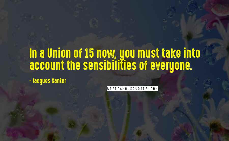 Jacques Santer Quotes: In a Union of 15 now, you must take into account the sensibilities of everyone.