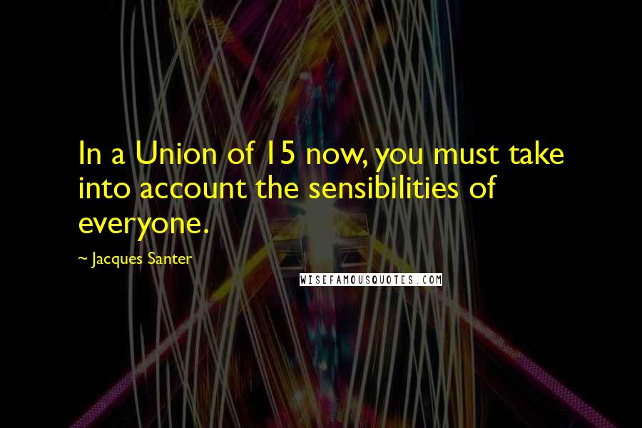 Jacques Santer Quotes: In a Union of 15 now, you must take into account the sensibilities of everyone.