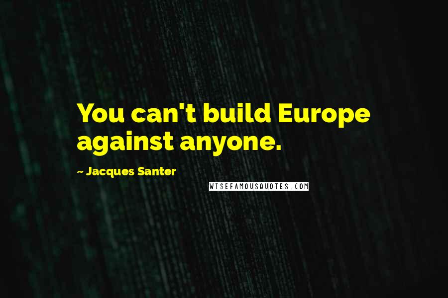 Jacques Santer Quotes: You can't build Europe against anyone.