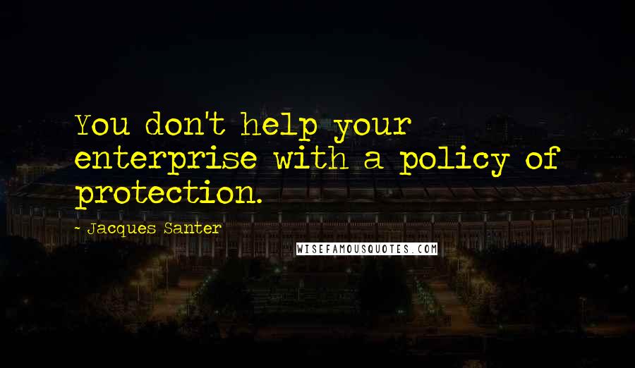 Jacques Santer Quotes: You don't help your enterprise with a policy of protection.