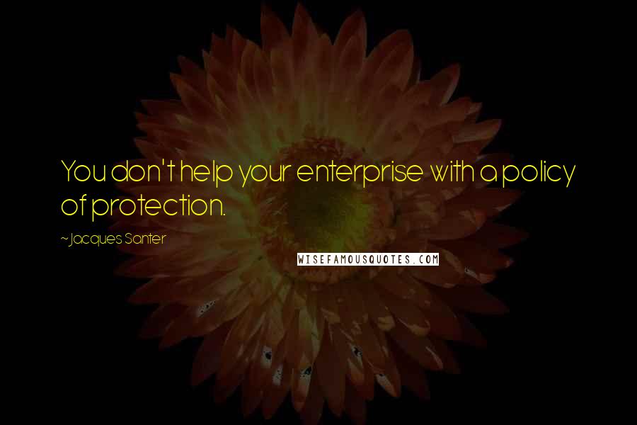 Jacques Santer Quotes: You don't help your enterprise with a policy of protection.