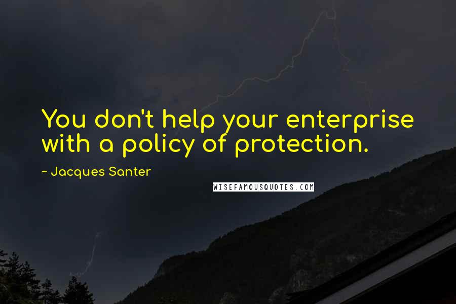 Jacques Santer Quotes: You don't help your enterprise with a policy of protection.