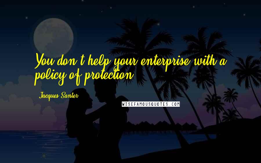 Jacques Santer Quotes: You don't help your enterprise with a policy of protection.