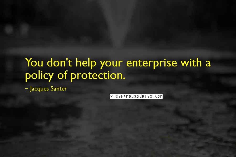 Jacques Santer Quotes: You don't help your enterprise with a policy of protection.