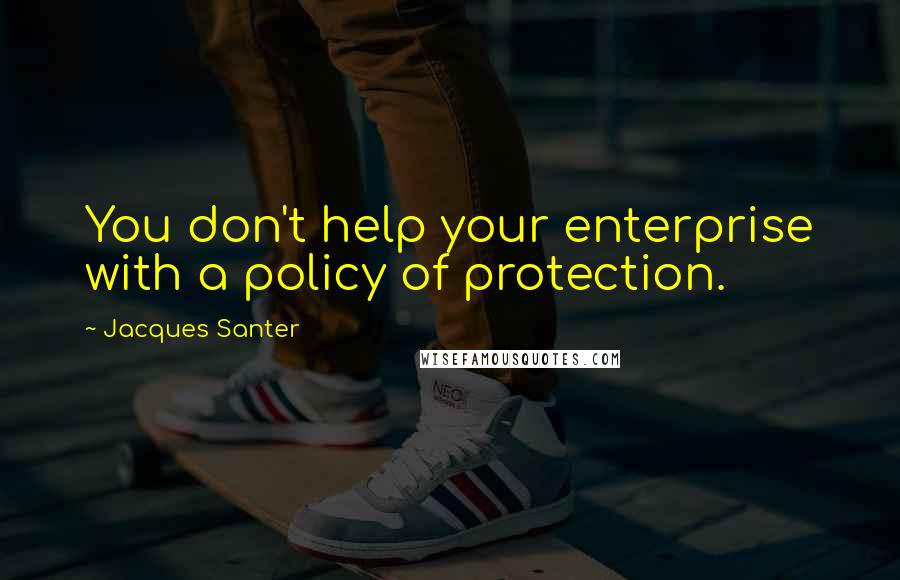 Jacques Santer Quotes: You don't help your enterprise with a policy of protection.