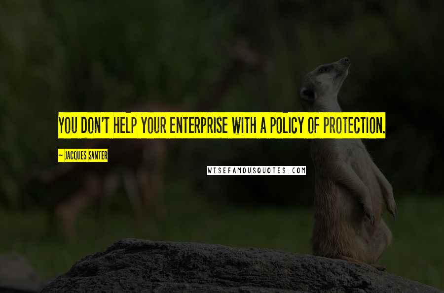 Jacques Santer Quotes: You don't help your enterprise with a policy of protection.