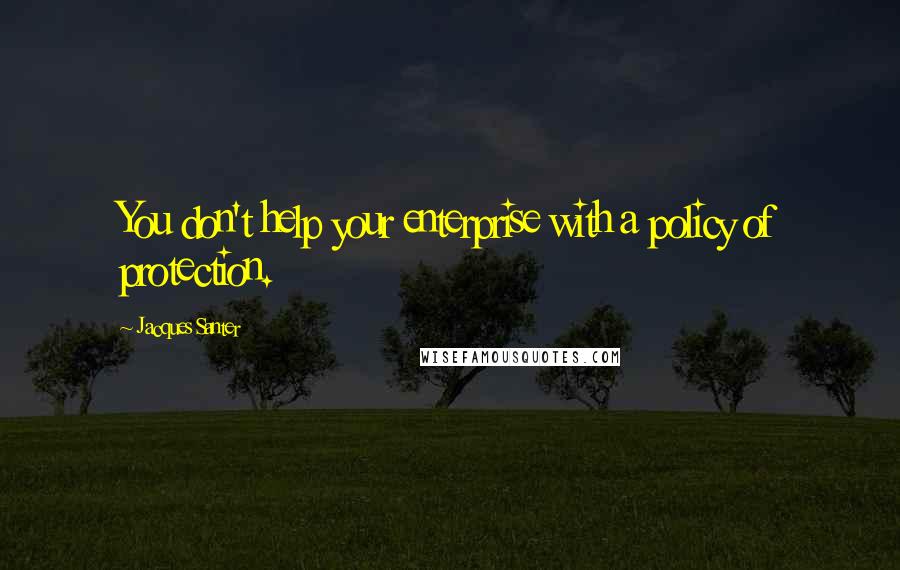 Jacques Santer Quotes: You don't help your enterprise with a policy of protection.