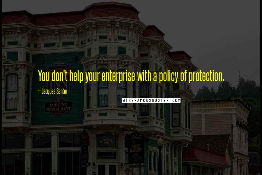 Jacques Santer Quotes: You don't help your enterprise with a policy of protection.