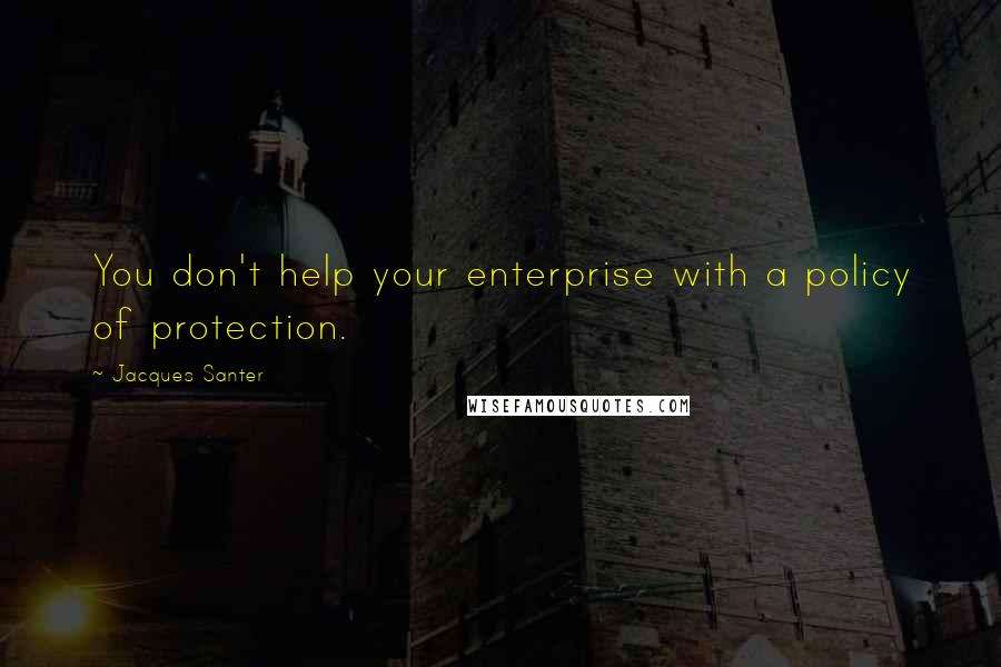 Jacques Santer Quotes: You don't help your enterprise with a policy of protection.