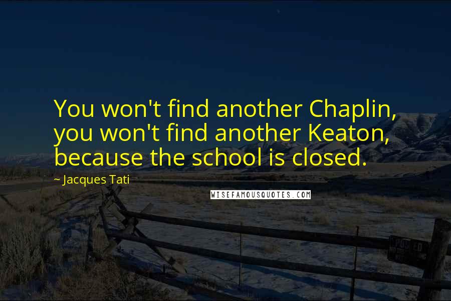 Jacques Tati Quotes: You won't find another Chaplin, you won't find another Keaton, because the school is closed.