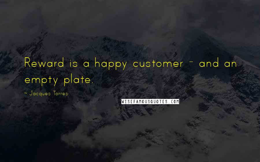 Jacques Torres Quotes: Reward is a happy customer - and an empty plate.