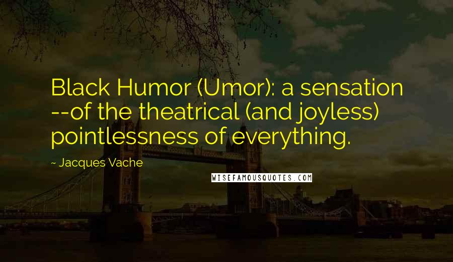 Jacques Vache Quotes: Black Humor (Umor): a sensation --of the theatrical (and joyless) pointlessness of everything.