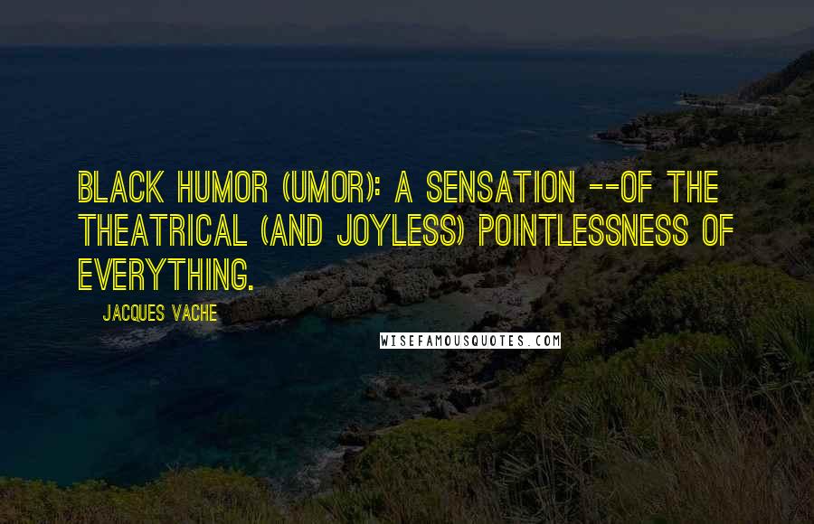 Jacques Vache Quotes: Black Humor (Umor): a sensation --of the theatrical (and joyless) pointlessness of everything.