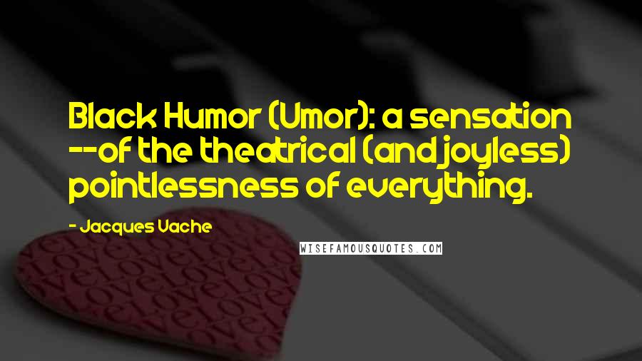 Jacques Vache Quotes: Black Humor (Umor): a sensation --of the theatrical (and joyless) pointlessness of everything.