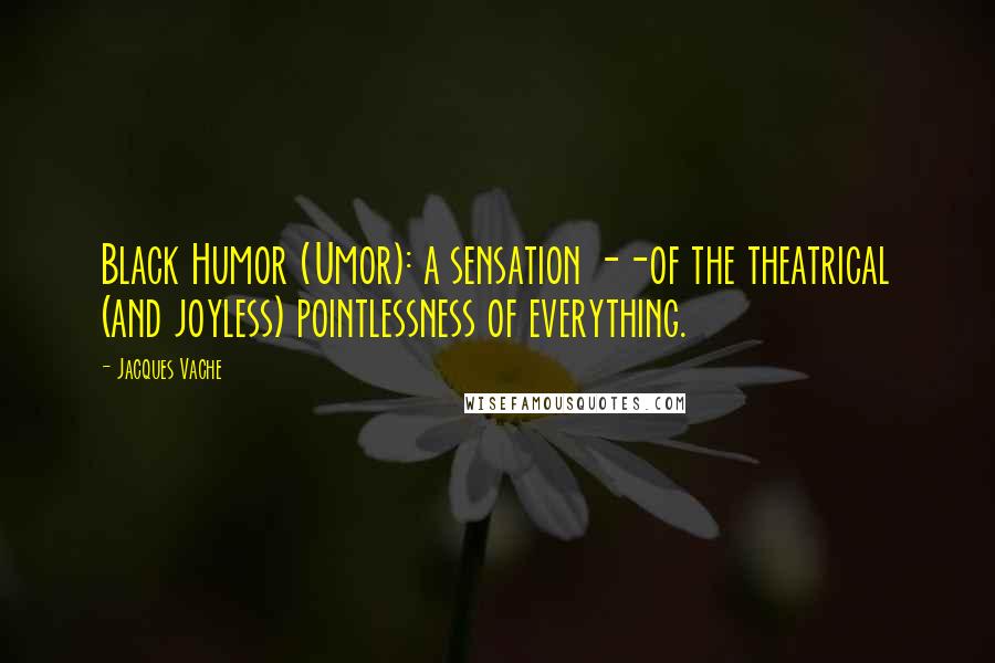 Jacques Vache Quotes: Black Humor (Umor): a sensation --of the theatrical (and joyless) pointlessness of everything.