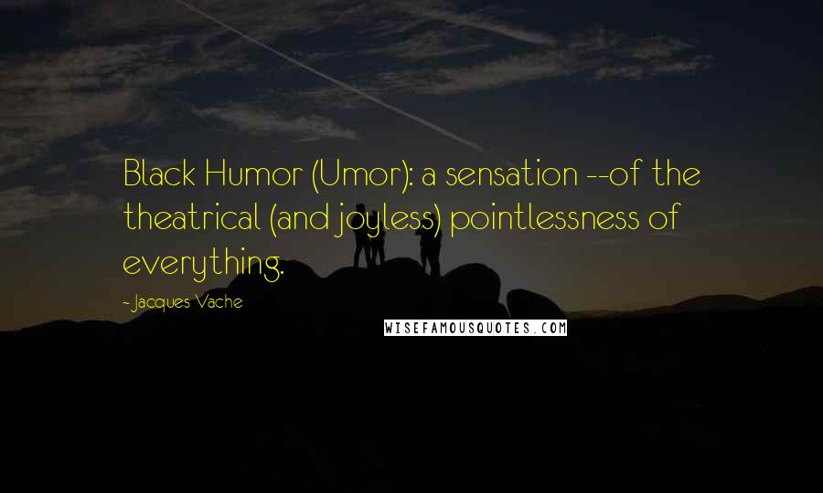 Jacques Vache Quotes: Black Humor (Umor): a sensation --of the theatrical (and joyless) pointlessness of everything.