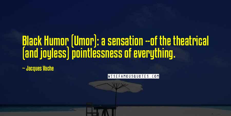 Jacques Vache Quotes: Black Humor (Umor): a sensation --of the theatrical (and joyless) pointlessness of everything.