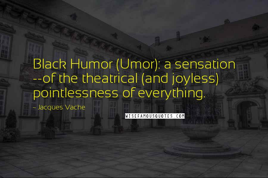 Jacques Vache Quotes: Black Humor (Umor): a sensation --of the theatrical (and joyless) pointlessness of everything.