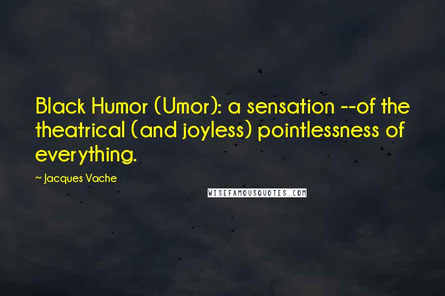 Jacques Vache Quotes: Black Humor (Umor): a sensation --of the theatrical (and joyless) pointlessness of everything.