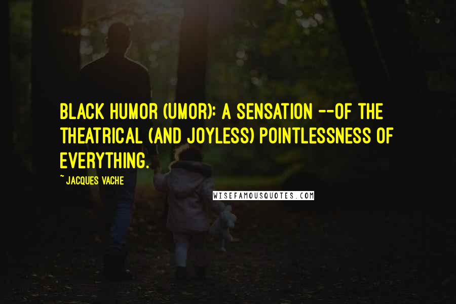 Jacques Vache Quotes: Black Humor (Umor): a sensation --of the theatrical (and joyless) pointlessness of everything.