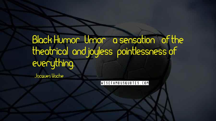 Jacques Vache Quotes: Black Humor (Umor): a sensation --of the theatrical (and joyless) pointlessness of everything.