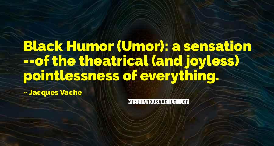 Jacques Vache Quotes: Black Humor (Umor): a sensation --of the theatrical (and joyless) pointlessness of everything.