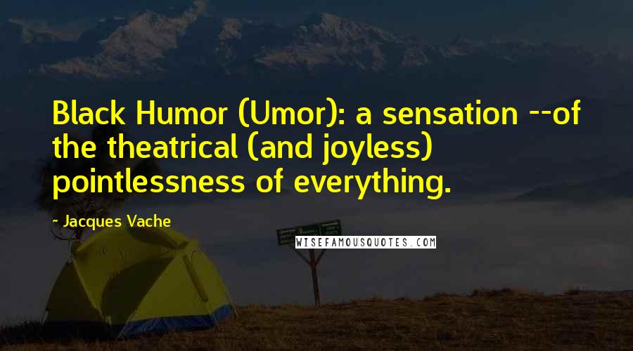 Jacques Vache Quotes: Black Humor (Umor): a sensation --of the theatrical (and joyless) pointlessness of everything.