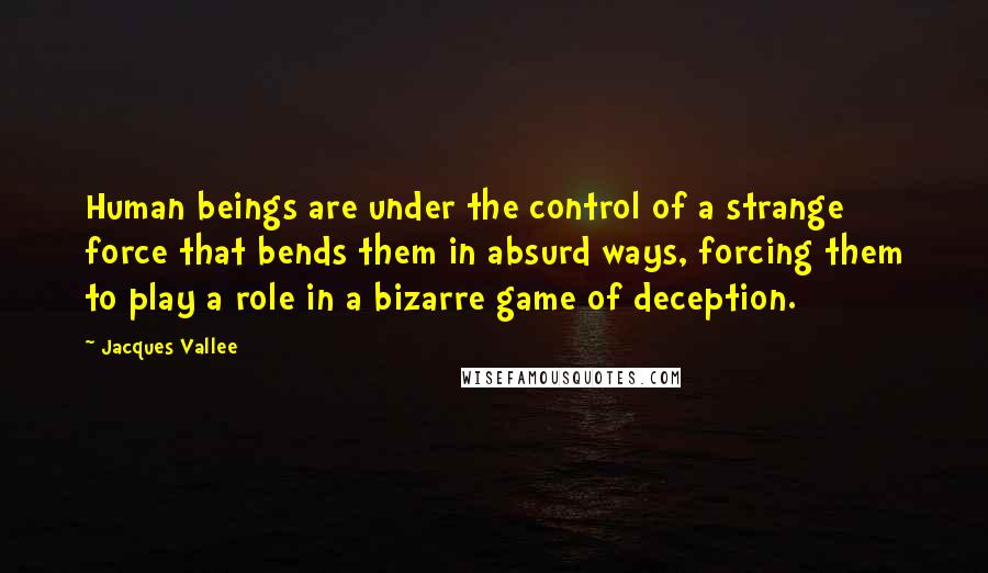 Jacques Vallee Quotes: Human beings are under the control of a strange force that bends them in absurd ways, forcing them to play a role in a bizarre game of deception.