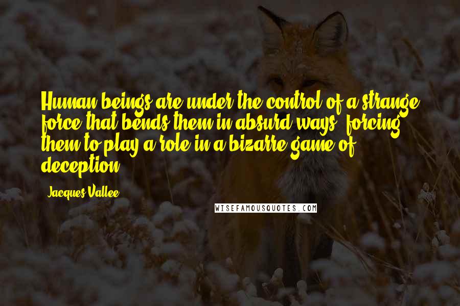 Jacques Vallee Quotes: Human beings are under the control of a strange force that bends them in absurd ways, forcing them to play a role in a bizarre game of deception.