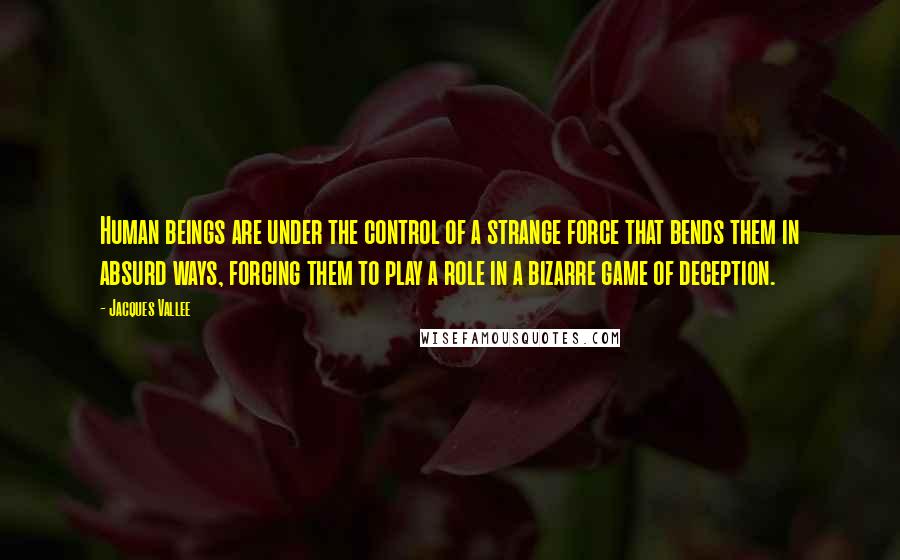 Jacques Vallee Quotes: Human beings are under the control of a strange force that bends them in absurd ways, forcing them to play a role in a bizarre game of deception.