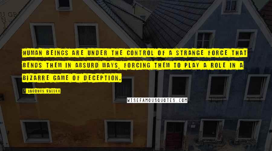 Jacques Vallee Quotes: Human beings are under the control of a strange force that bends them in absurd ways, forcing them to play a role in a bizarre game of deception.