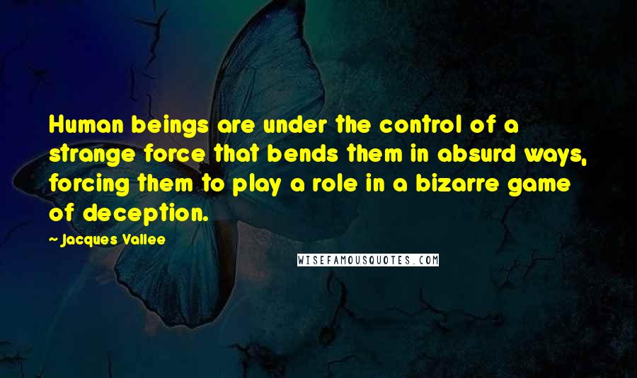 Jacques Vallee Quotes: Human beings are under the control of a strange force that bends them in absurd ways, forcing them to play a role in a bizarre game of deception.
