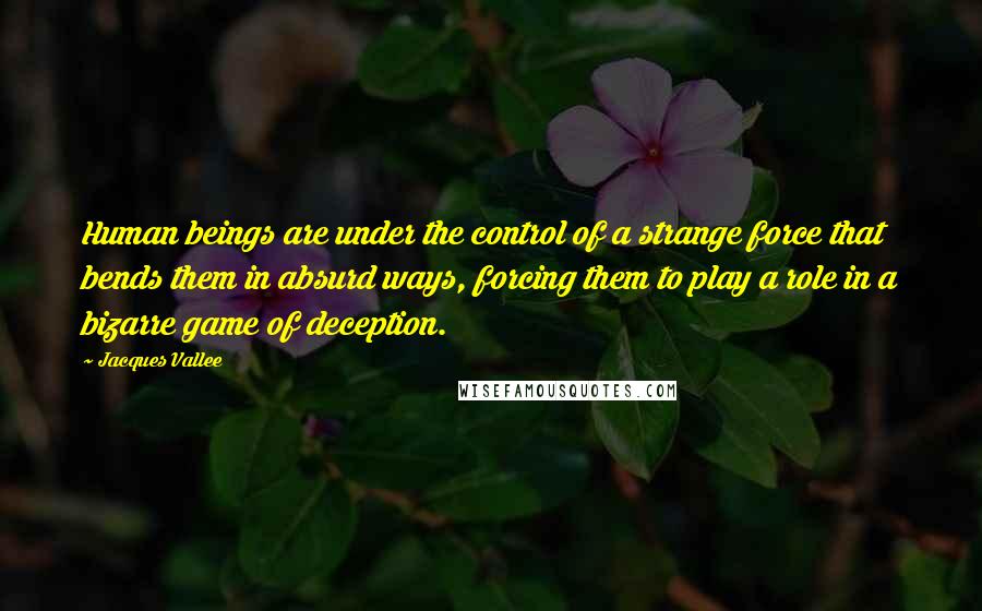 Jacques Vallee Quotes: Human beings are under the control of a strange force that bends them in absurd ways, forcing them to play a role in a bizarre game of deception.