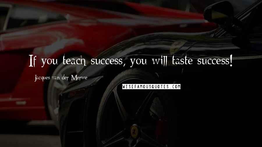 Jacques Van Der Merwe Quotes: If you teach success, you will taste success!