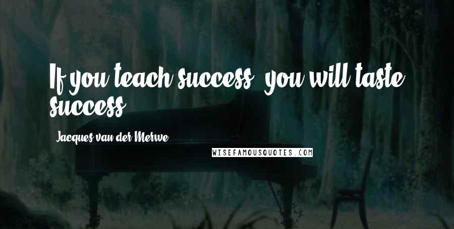 Jacques Van Der Merwe Quotes: If you teach success, you will taste success!