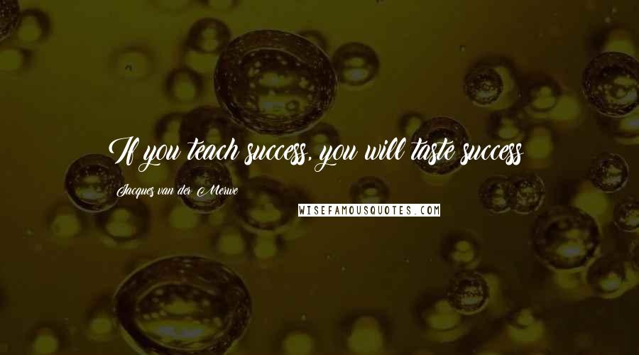 Jacques Van Der Merwe Quotes: If you teach success, you will taste success!