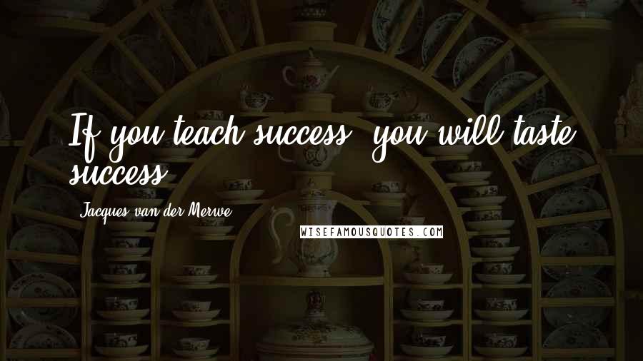 Jacques Van Der Merwe Quotes: If you teach success, you will taste success!