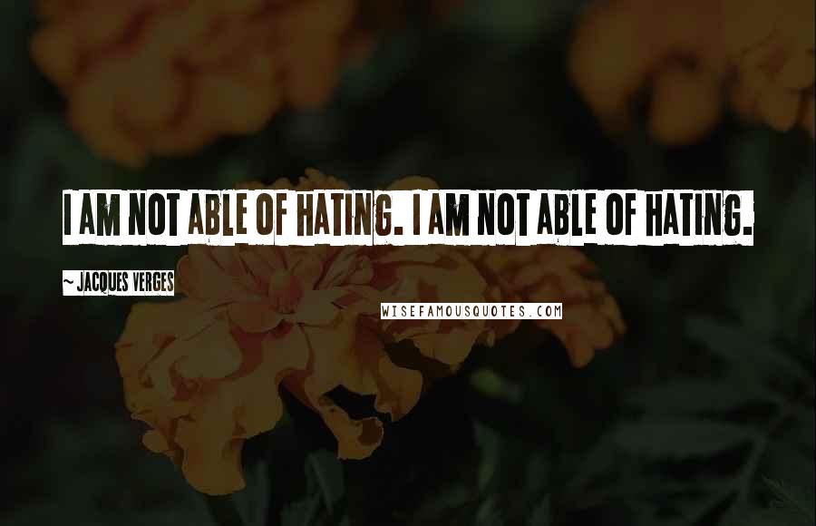 Jacques Verges Quotes: I am not able of hating. I am not able of hating.