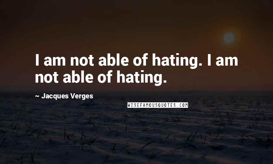 Jacques Verges Quotes: I am not able of hating. I am not able of hating.