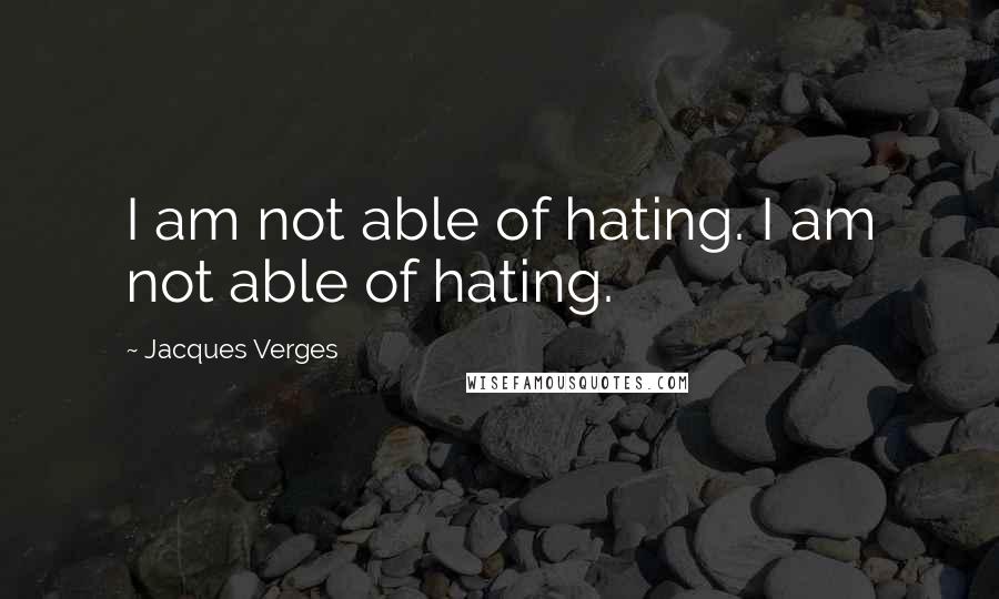 Jacques Verges Quotes: I am not able of hating. I am not able of hating.