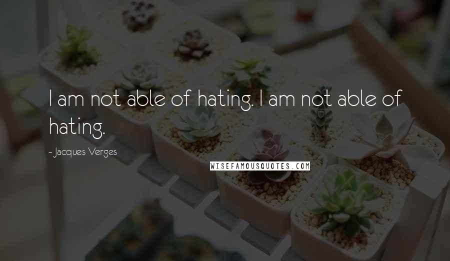 Jacques Verges Quotes: I am not able of hating. I am not able of hating.