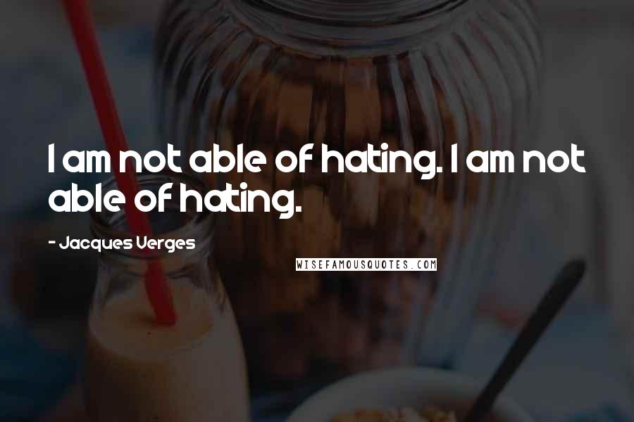 Jacques Verges Quotes: I am not able of hating. I am not able of hating.