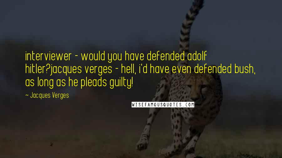 Jacques Verges Quotes: interviewer - would you have defended adolf hitler?jacques verges - hell, i'd have even defended bush, as long as he pleads guilty!