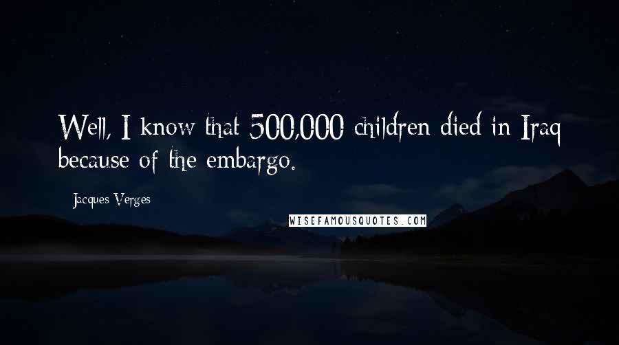 Jacques Verges Quotes: Well, I know that 500,000 children died in Iraq because of the embargo.