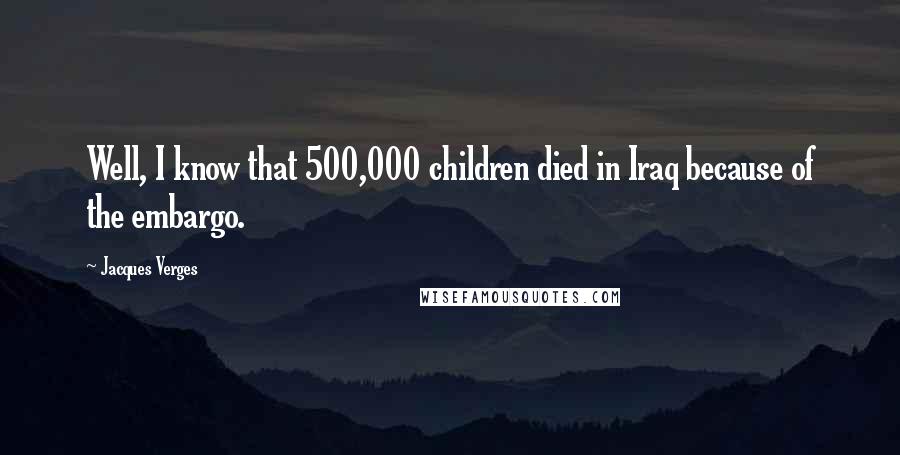 Jacques Verges Quotes: Well, I know that 500,000 children died in Iraq because of the embargo.