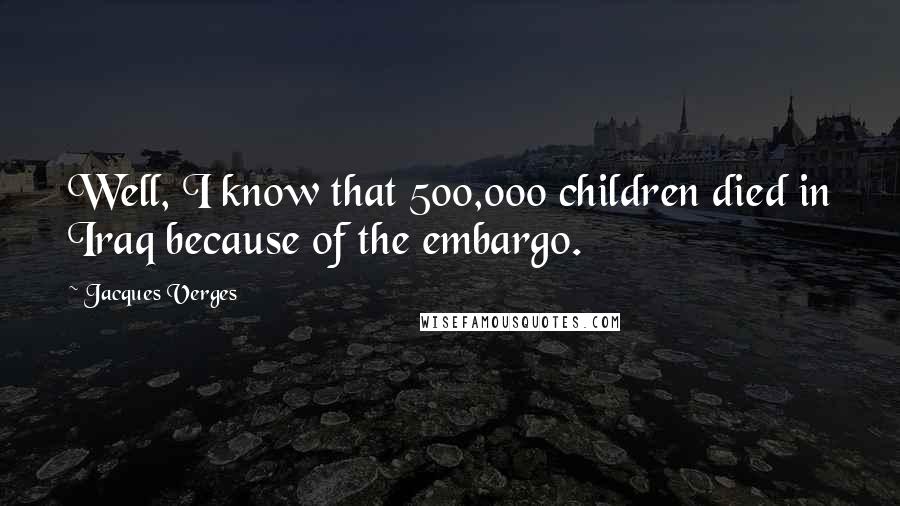 Jacques Verges Quotes: Well, I know that 500,000 children died in Iraq because of the embargo.