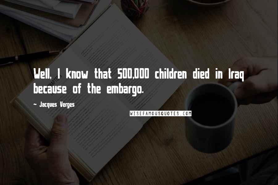 Jacques Verges Quotes: Well, I know that 500,000 children died in Iraq because of the embargo.