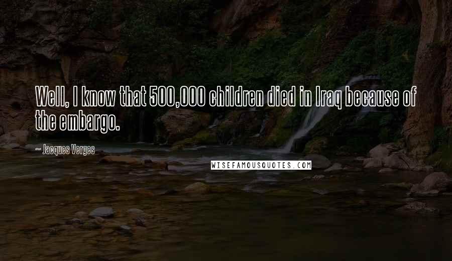 Jacques Verges Quotes: Well, I know that 500,000 children died in Iraq because of the embargo.
