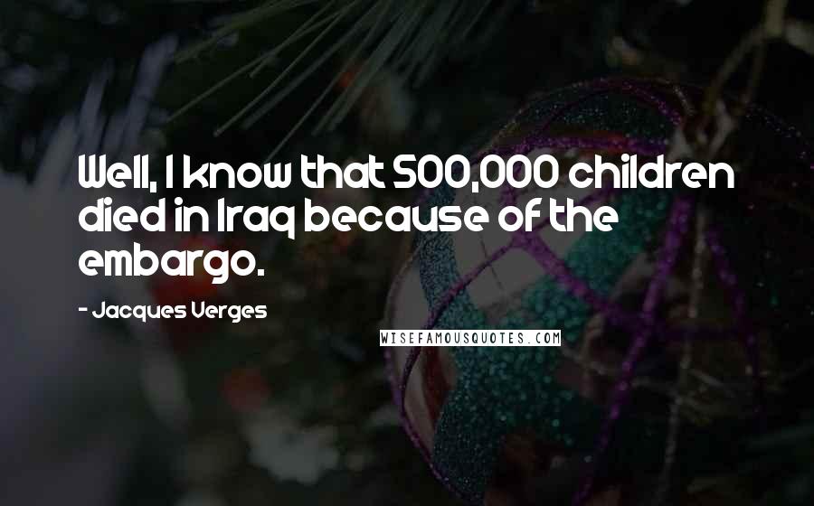 Jacques Verges Quotes: Well, I know that 500,000 children died in Iraq because of the embargo.